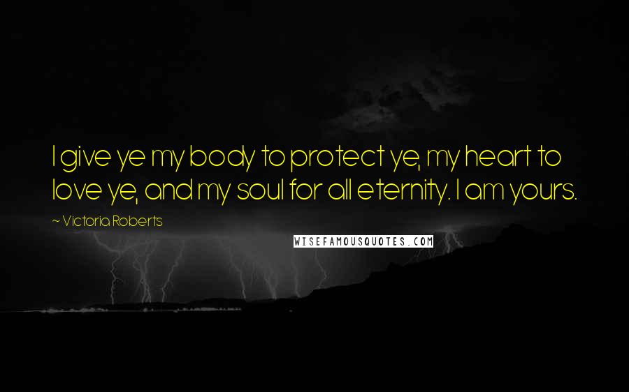 Victoria Roberts Quotes: I give ye my body to protect ye, my heart to love ye, and my soul for all eternity. I am yours.