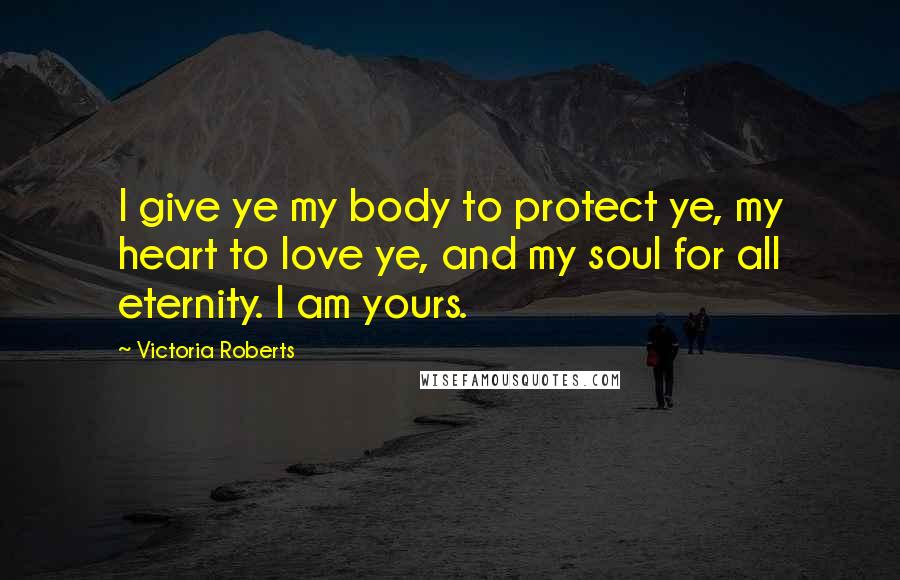 Victoria Roberts Quotes: I give ye my body to protect ye, my heart to love ye, and my soul for all eternity. I am yours.