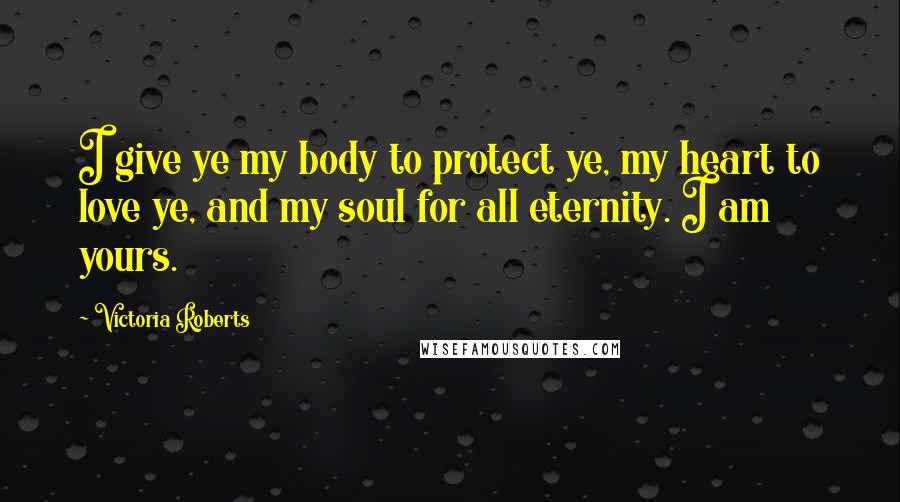 Victoria Roberts Quotes: I give ye my body to protect ye, my heart to love ye, and my soul for all eternity. I am yours.