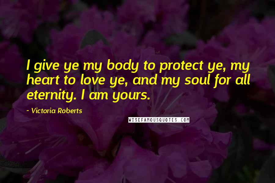 Victoria Roberts Quotes: I give ye my body to protect ye, my heart to love ye, and my soul for all eternity. I am yours.