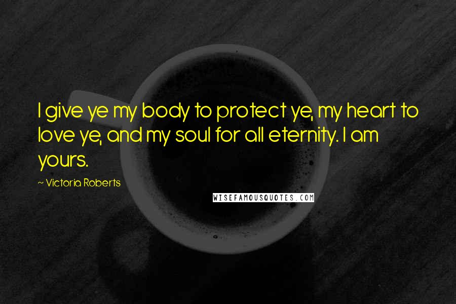Victoria Roberts Quotes: I give ye my body to protect ye, my heart to love ye, and my soul for all eternity. I am yours.