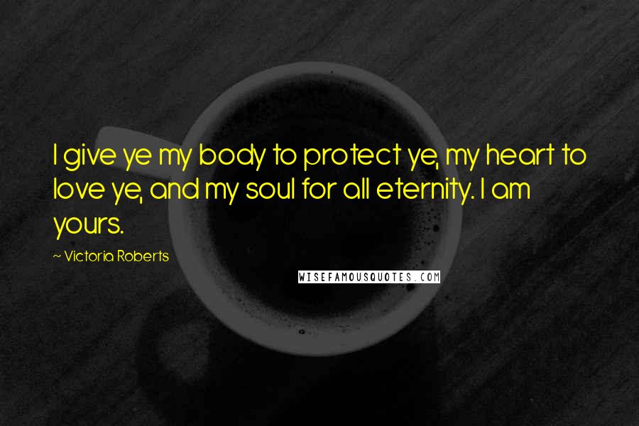 Victoria Roberts Quotes: I give ye my body to protect ye, my heart to love ye, and my soul for all eternity. I am yours.