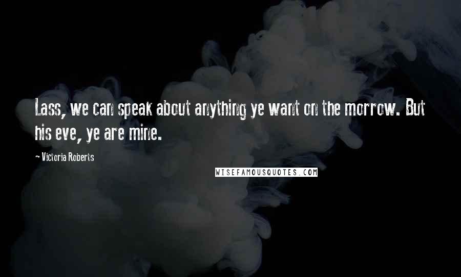 Victoria Roberts Quotes: Lass, we can speak about anything ye want on the morrow. But his eve, ye are mine.