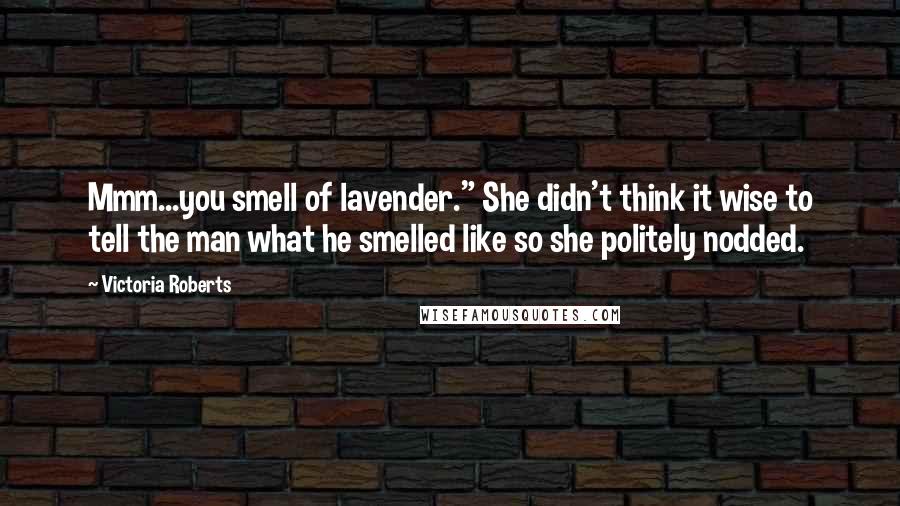 Victoria Roberts Quotes: Mmm...you smell of lavender." She didn't think it wise to tell the man what he smelled like so she politely nodded.
