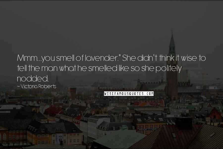 Victoria Roberts Quotes: Mmm...you smell of lavender." She didn't think it wise to tell the man what he smelled like so she politely nodded.