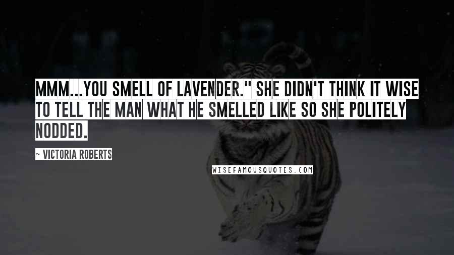 Victoria Roberts Quotes: Mmm...you smell of lavender." She didn't think it wise to tell the man what he smelled like so she politely nodded.