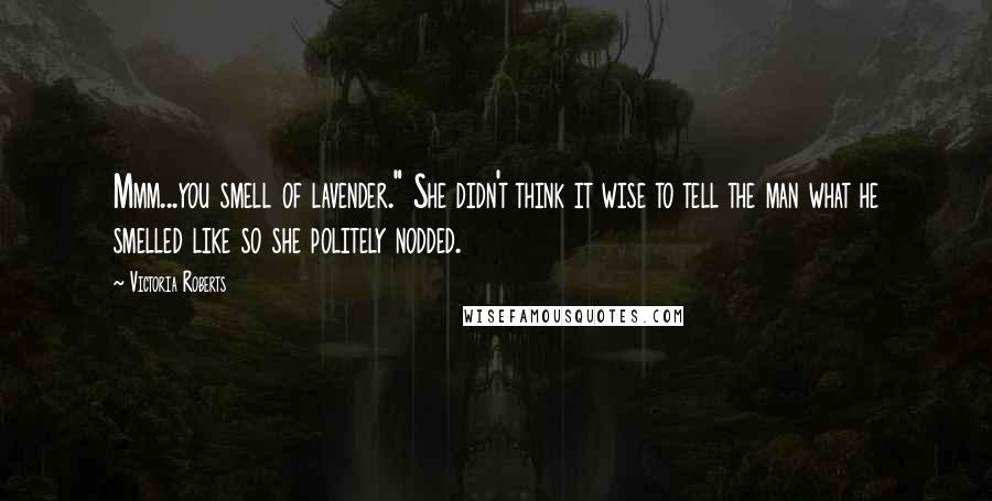 Victoria Roberts Quotes: Mmm...you smell of lavender." She didn't think it wise to tell the man what he smelled like so she politely nodded.