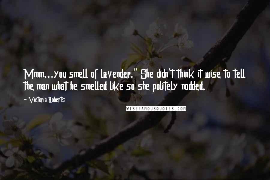 Victoria Roberts Quotes: Mmm...you smell of lavender." She didn't think it wise to tell the man what he smelled like so she politely nodded.