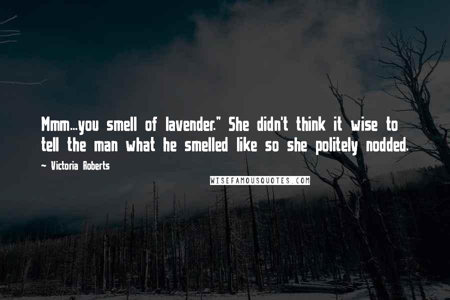Victoria Roberts Quotes: Mmm...you smell of lavender." She didn't think it wise to tell the man what he smelled like so she politely nodded.