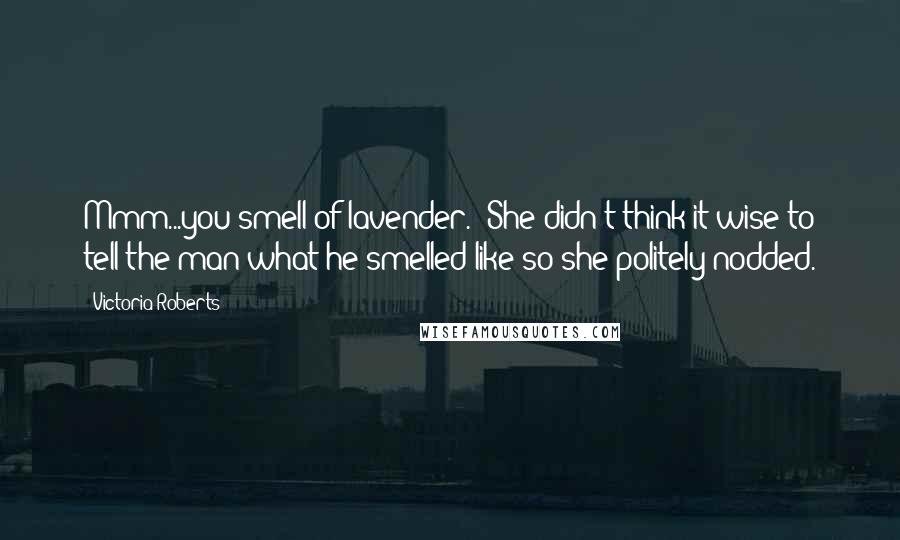 Victoria Roberts Quotes: Mmm...you smell of lavender." She didn't think it wise to tell the man what he smelled like so she politely nodded.