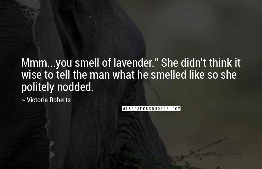 Victoria Roberts Quotes: Mmm...you smell of lavender." She didn't think it wise to tell the man what he smelled like so she politely nodded.