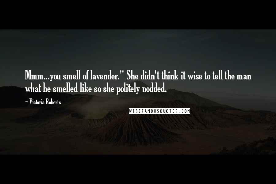 Victoria Roberts Quotes: Mmm...you smell of lavender." She didn't think it wise to tell the man what he smelled like so she politely nodded.