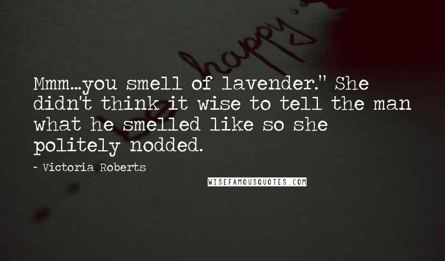 Victoria Roberts Quotes: Mmm...you smell of lavender." She didn't think it wise to tell the man what he smelled like so she politely nodded.