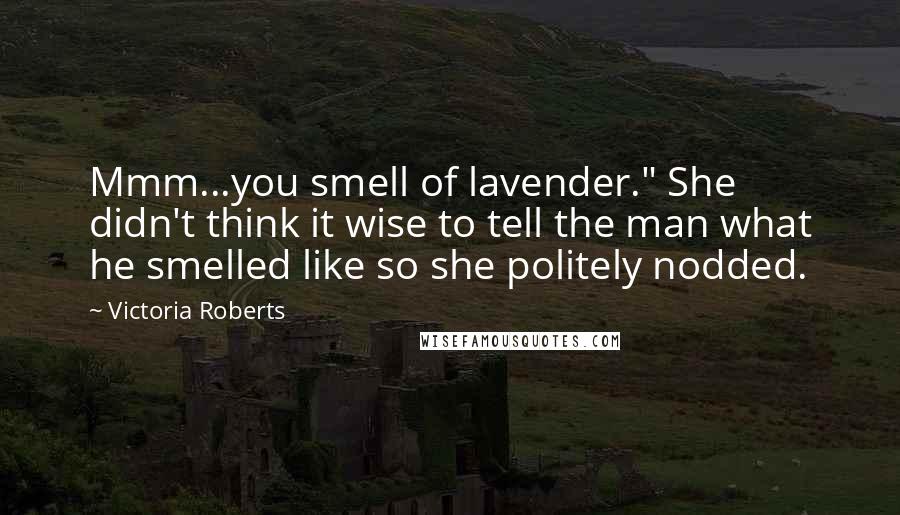 Victoria Roberts Quotes: Mmm...you smell of lavender." She didn't think it wise to tell the man what he smelled like so she politely nodded.