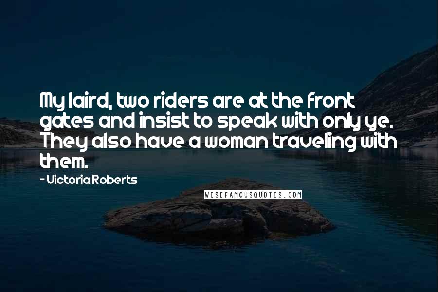 Victoria Roberts Quotes: My laird, two riders are at the front gates and insist to speak with only ye. They also have a woman traveling with them.