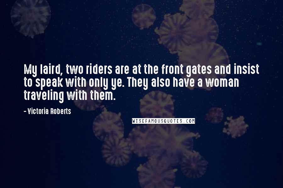 Victoria Roberts Quotes: My laird, two riders are at the front gates and insist to speak with only ye. They also have a woman traveling with them.