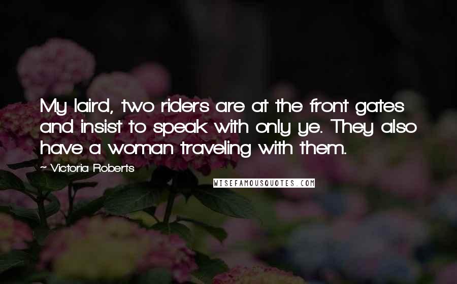 Victoria Roberts Quotes: My laird, two riders are at the front gates and insist to speak with only ye. They also have a woman traveling with them.