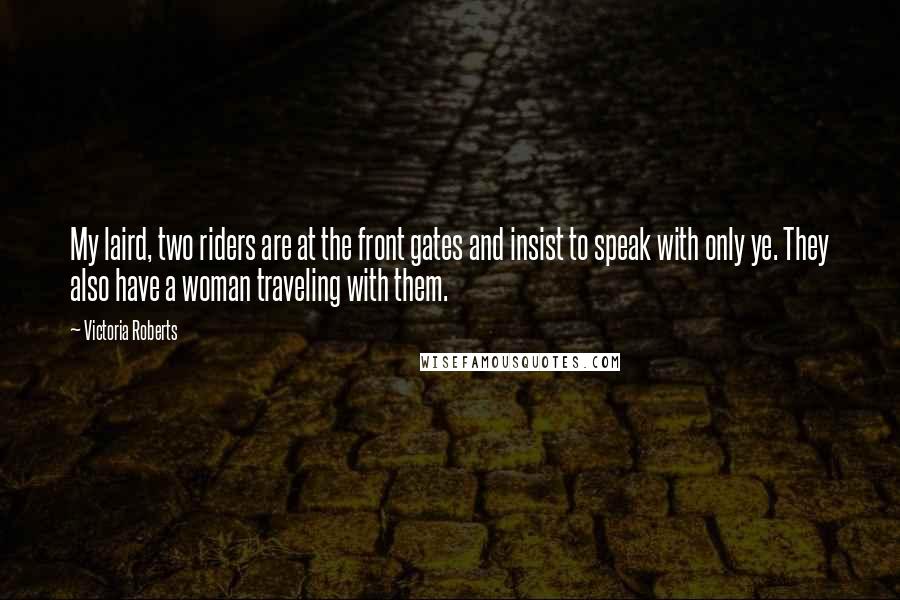 Victoria Roberts Quotes: My laird, two riders are at the front gates and insist to speak with only ye. They also have a woman traveling with them.