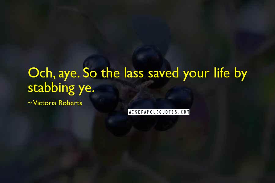 Victoria Roberts Quotes: Och, aye. So the lass saved your life by stabbing ye.