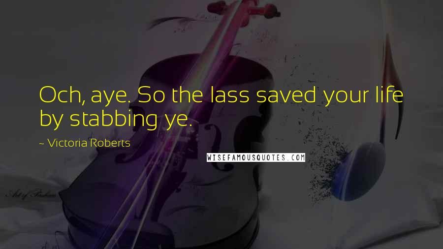 Victoria Roberts Quotes: Och, aye. So the lass saved your life by stabbing ye.