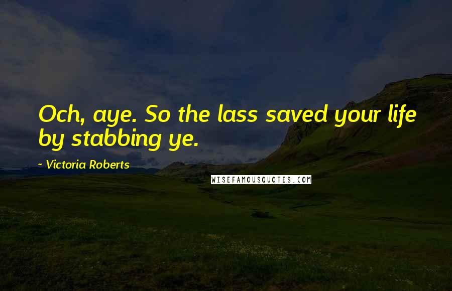 Victoria Roberts Quotes: Och, aye. So the lass saved your life by stabbing ye.