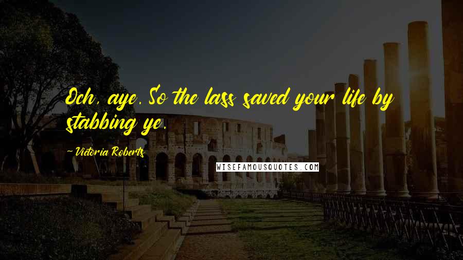 Victoria Roberts Quotes: Och, aye. So the lass saved your life by stabbing ye.