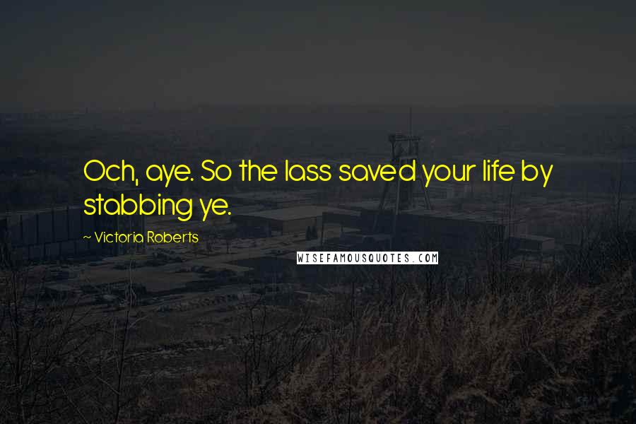 Victoria Roberts Quotes: Och, aye. So the lass saved your life by stabbing ye.