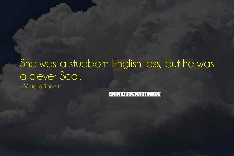 Victoria Roberts Quotes: She was a stubborn English lass, but he was a clever Scot.