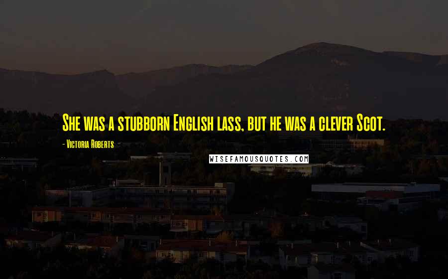 Victoria Roberts Quotes: She was a stubborn English lass, but he was a clever Scot.