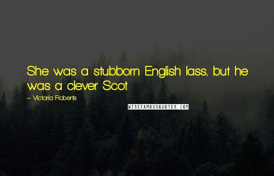 Victoria Roberts Quotes: She was a stubborn English lass, but he was a clever Scot.