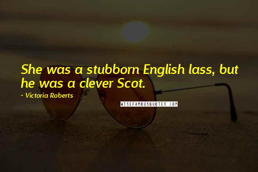 Victoria Roberts Quotes: She was a stubborn English lass, but he was a clever Scot.