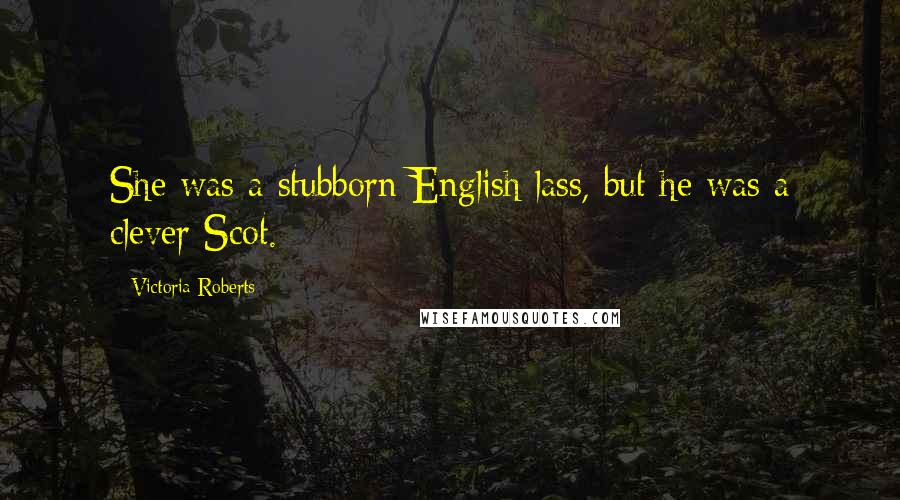 Victoria Roberts Quotes: She was a stubborn English lass, but he was a clever Scot.