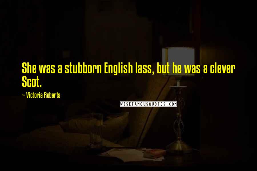 Victoria Roberts Quotes: She was a stubborn English lass, but he was a clever Scot.