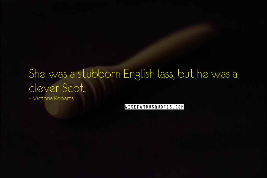 Victoria Roberts Quotes: She was a stubborn English lass, but he was a clever Scot.