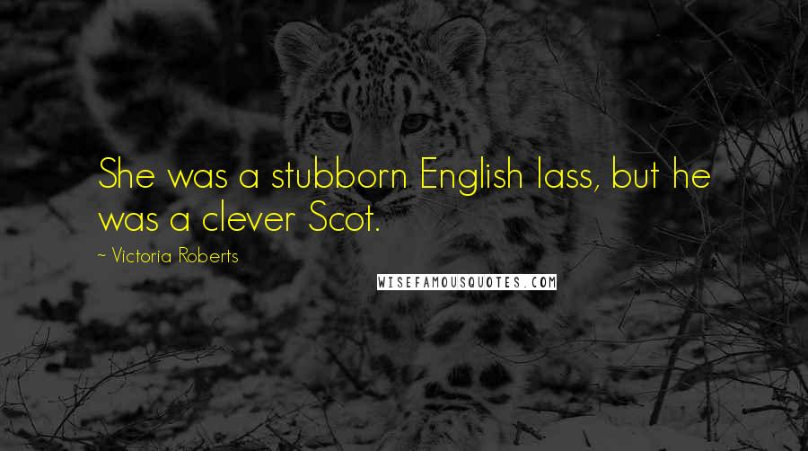 Victoria Roberts Quotes: She was a stubborn English lass, but he was a clever Scot.