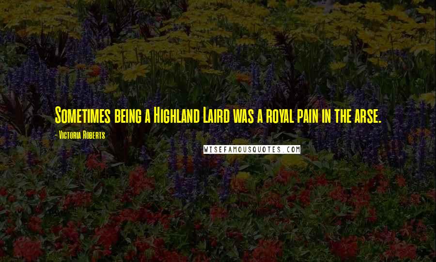 Victoria Roberts Quotes: Sometimes being a Highland Laird was a royal pain in the arse.