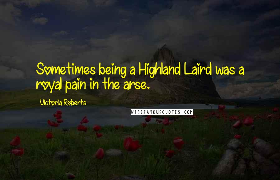 Victoria Roberts Quotes: Sometimes being a Highland Laird was a royal pain in the arse.