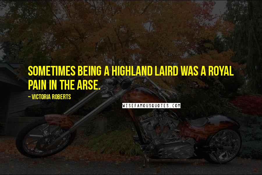 Victoria Roberts Quotes: Sometimes being a Highland Laird was a royal pain in the arse.