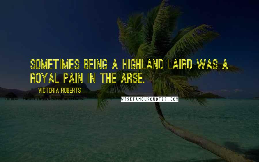 Victoria Roberts Quotes: Sometimes being a Highland Laird was a royal pain in the arse.