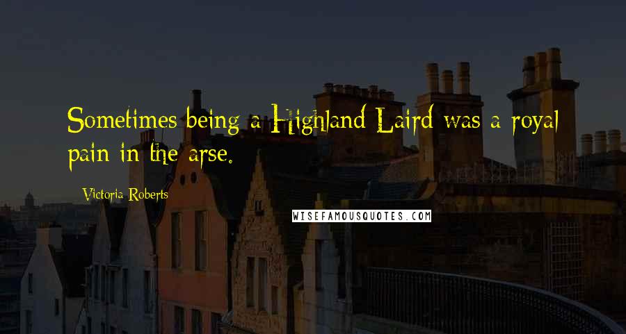 Victoria Roberts Quotes: Sometimes being a Highland Laird was a royal pain in the arse.