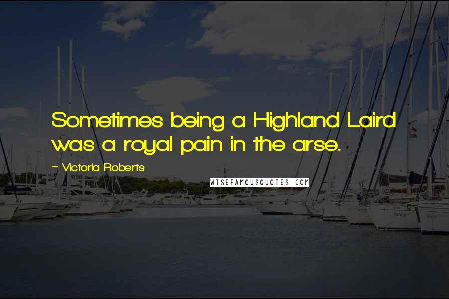Victoria Roberts Quotes: Sometimes being a Highland Laird was a royal pain in the arse.