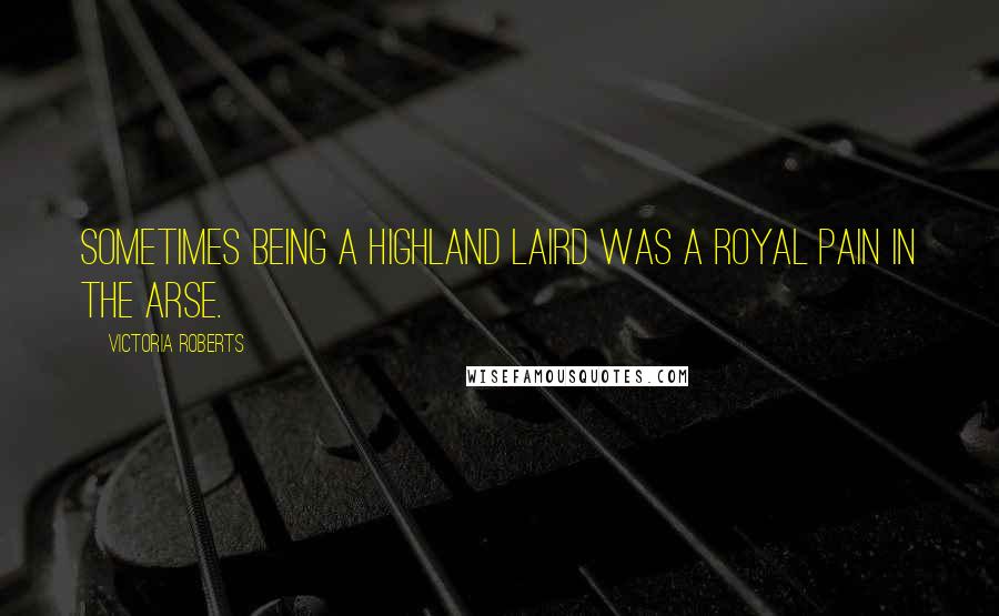 Victoria Roberts Quotes: Sometimes being a Highland Laird was a royal pain in the arse.