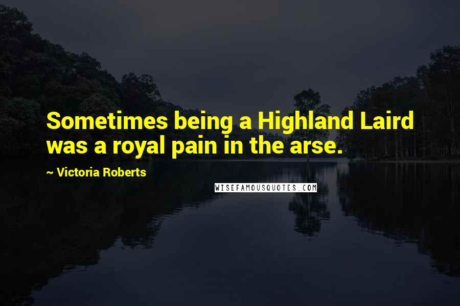 Victoria Roberts Quotes: Sometimes being a Highland Laird was a royal pain in the arse.