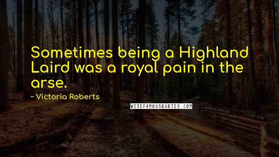 Victoria Roberts Quotes: Sometimes being a Highland Laird was a royal pain in the arse.