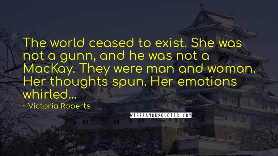 Victoria Roberts Quotes: The world ceased to exist. She was not a gunn, and he was not a MacKay. They were man and woman. Her thoughts spun. Her emotions whirled...