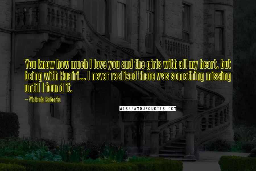 Victoria Roberts Quotes: You know how much I love you and the girls with all my heart, but being with Ruairi... I never realized there was something missing until I found it.