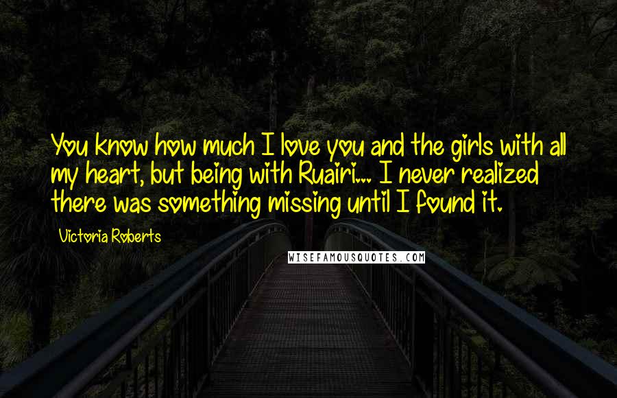 Victoria Roberts Quotes: You know how much I love you and the girls with all my heart, but being with Ruairi... I never realized there was something missing until I found it.