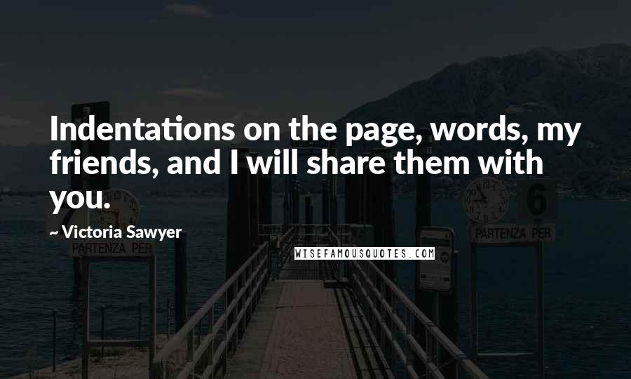 Victoria Sawyer Quotes: Indentations on the page, words, my friends, and I will share them with you.