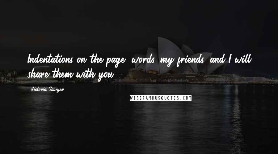 Victoria Sawyer Quotes: Indentations on the page, words, my friends, and I will share them with you.