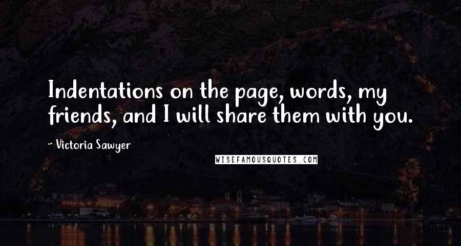 Victoria Sawyer Quotes: Indentations on the page, words, my friends, and I will share them with you.